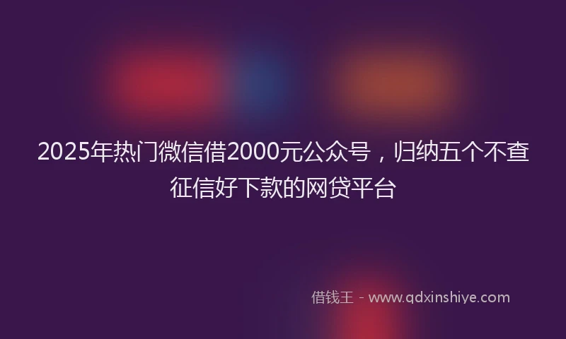 2025年热门微信借2000元公众号，归纳五个不查征信好下款的网贷平台