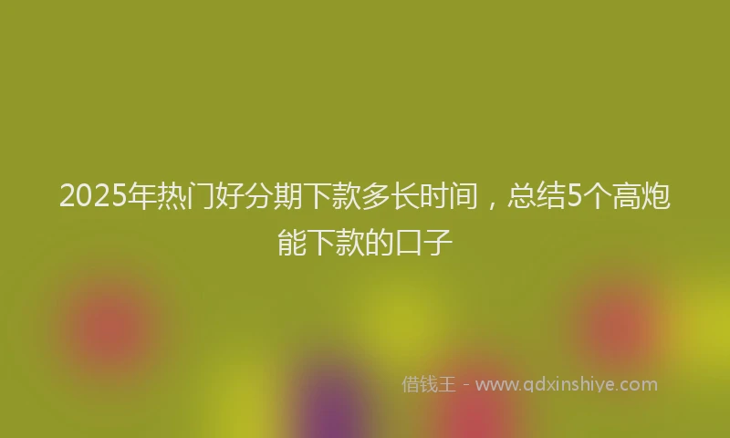2025年热门好分期下款多长时间，总结5个高炮能下款的口子