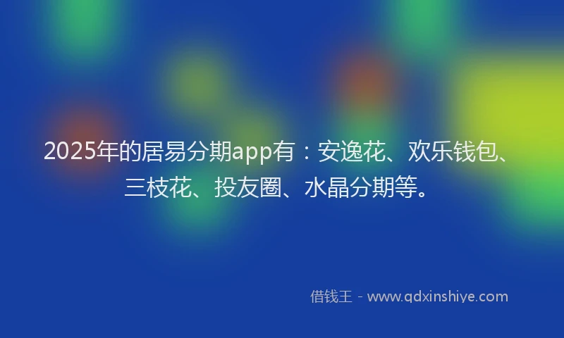 2025年的居易分期app有：安逸花、欢乐钱包、三枝花、投友圈、水晶分期等。