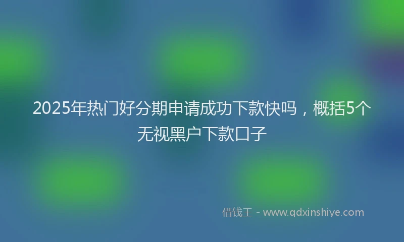 2025年热门好分期申请成功下款快吗，概括5个无视黑户下款口子