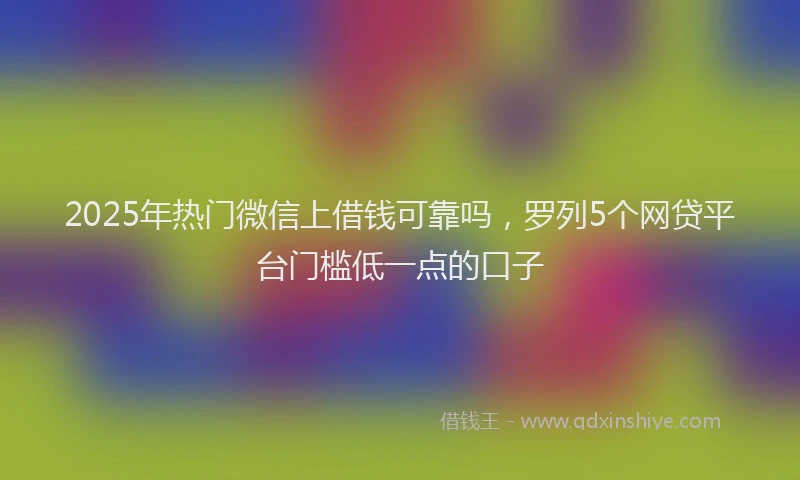 2025年热门微信上借钱可靠吗，罗列5个网贷平台门槛低一点的口子