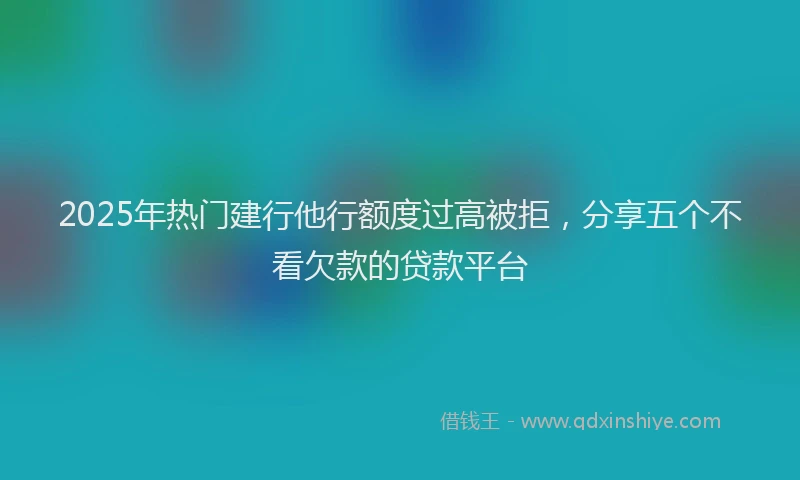 2025年热门建行他行额度过高被拒，分享五个不看欠款的贷款平台