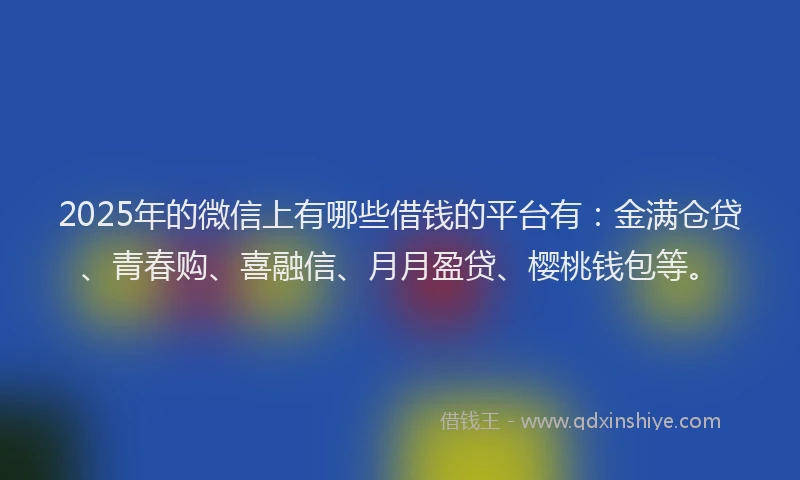 2025年的微信上有哪些借钱的平台有：金满仓贷、青春购、喜融信、月月盈贷、樱桃钱包等。