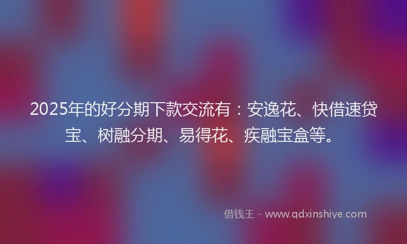 2025年的好分期下款交流有：安逸花、快借速贷宝、树融分期、易得花、疾融宝盒等。