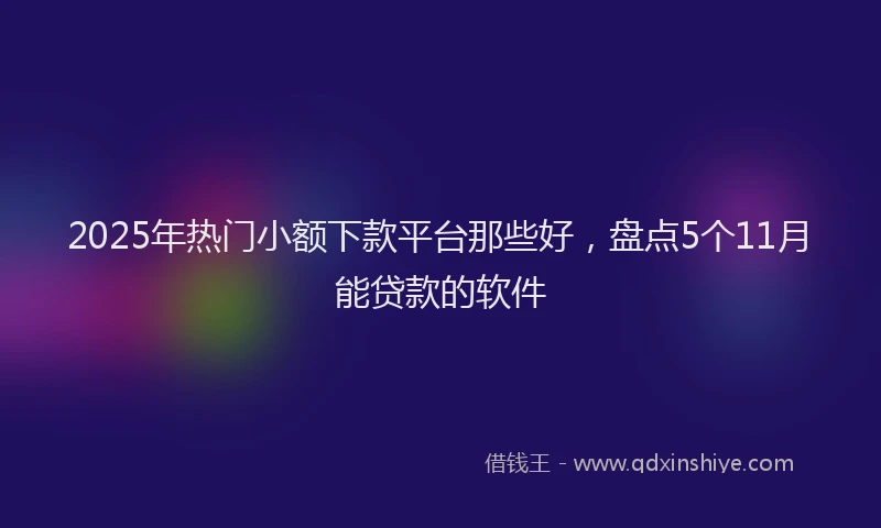 2025年热门小额下款平台那些好，盘点5个11月能贷款的软件