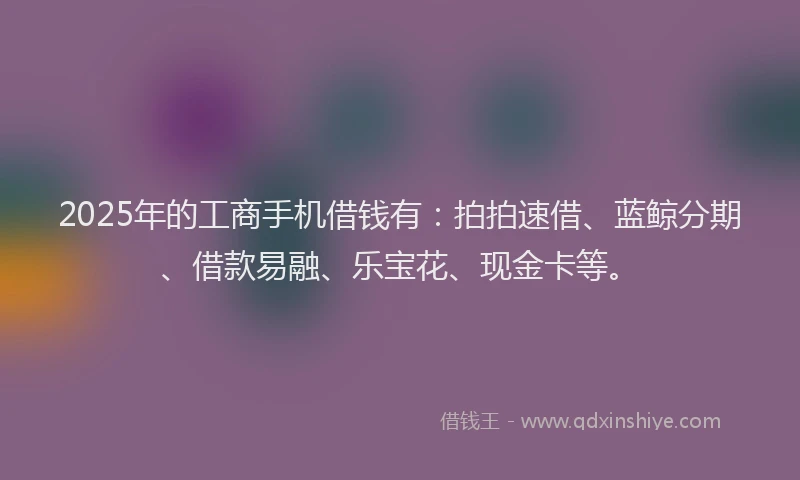 2025年的工商手机借钱有：拍拍速借、蓝鲸分期、借款易融、乐宝花、现金卡等。