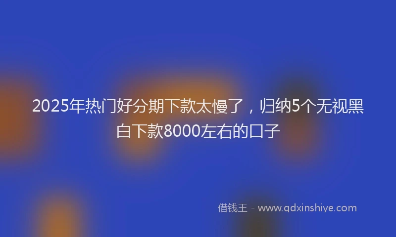 2025年热门好分期下款太慢了，归纳5个无视黑白下款8000左右的口子