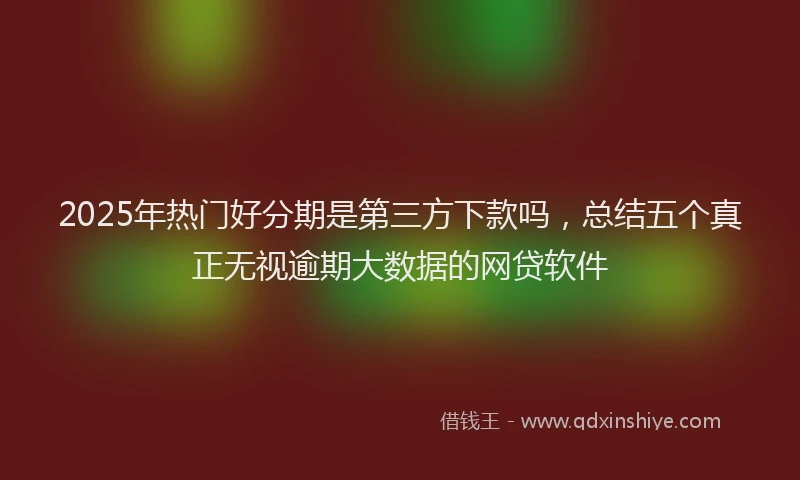2025年热门好分期是第三方下款吗，总结五个真正无视逾期大数据的网贷软件
