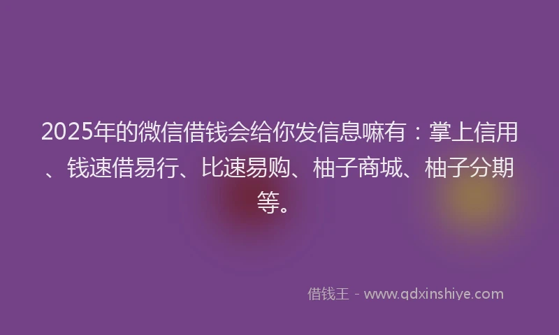 2025年的微信借钱会给你发信息嘛有：掌上信用、钱速借易行、比速易购、柚子商城、柚子分期等。