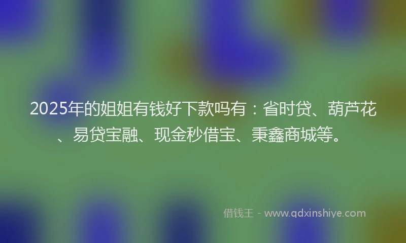 2025年的姐姐有钱好下款吗有：省时贷、葫芦花、易贷宝融、现金秒借宝、秉鑫商城等。