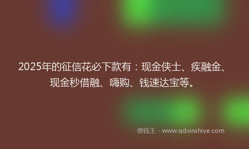 2025年的征信花必下款有：现金侠士、疾融金、现金秒借融、嗨购、钱速达宝等。