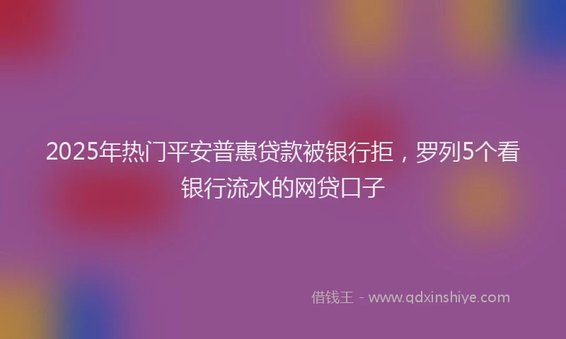 2025年热门平安普惠贷款被银行拒，罗列5个看银行流水的网贷口子