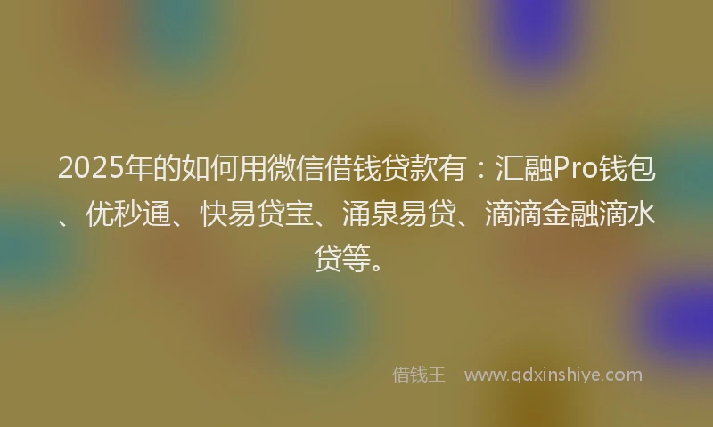 2025年的如何用微信借钱贷款有：汇融Pro钱包、优秒通、快易贷宝、涌泉易贷、滴滴金融滴水贷等。