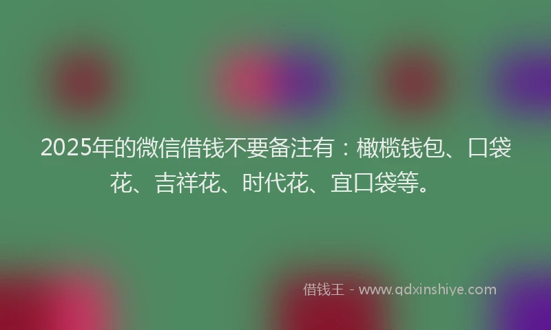 2025年的微信借钱不要备注有：橄榄钱包、口袋花、吉祥花、时代花、宜口袋等。