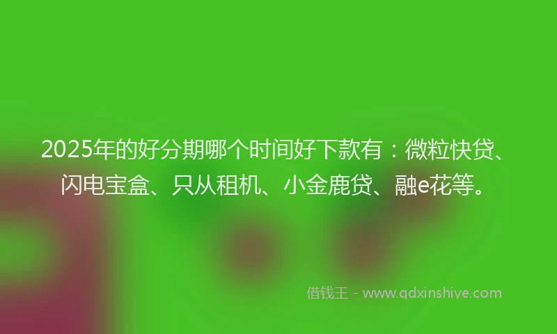 2025年的好分期哪个时间好下款有：微粒快贷、闪电宝盒、只从租机、小金鹿贷、融e花等。