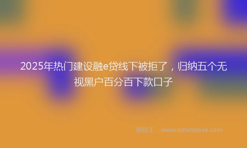 2025年热门建设融e贷线下被拒了，归纳五个无视黑户百分百下款口子