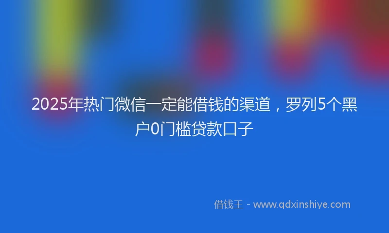 2025年热门微信一定能借钱的渠道，罗列5个黑户0门槛贷款口子