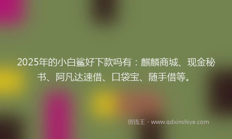 2025年的小白鲨好下款吗有：麒麟商城、现金秘书、阿凡达速借、口袋宝、随手借等。