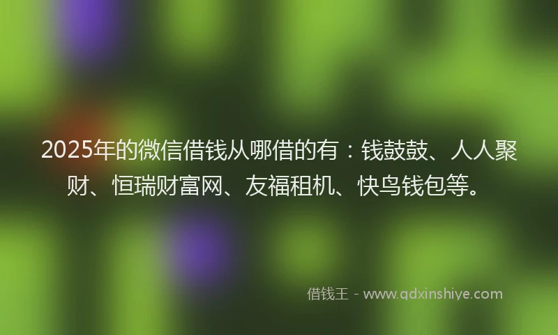 2025年的微信借钱从哪借的有：钱鼓鼓、人人聚财、恒瑞财富网、友福租机、快鸟钱包等。