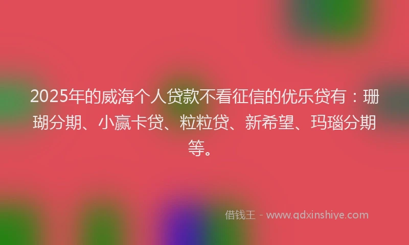 2025年的威海个人贷款不看征信的优乐贷有：珊瑚分期、小赢卡贷、粒粒贷、新希望、玛瑙分期等。