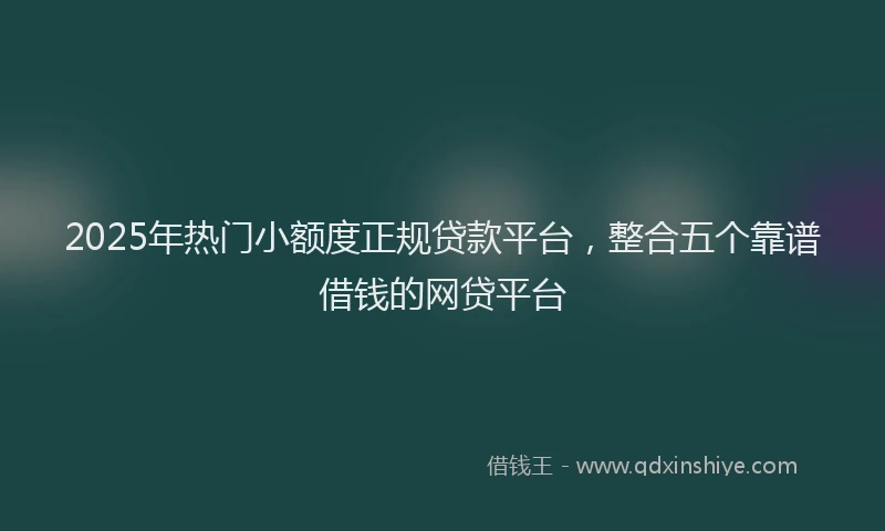 2025年热门小额度正规贷款平台，整合五个靠谱借钱的网贷平台