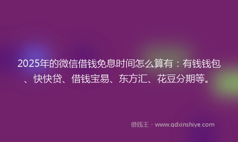 2025年的微信借钱免息时间怎么算有：有钱钱包、快快贷、借钱宝易、东方汇、花豆分期等。