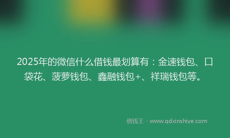 2025年的微信什么借钱最划算有：金速钱包、口袋花、菠萝钱包、鑫融钱包+、祥瑞钱包等。