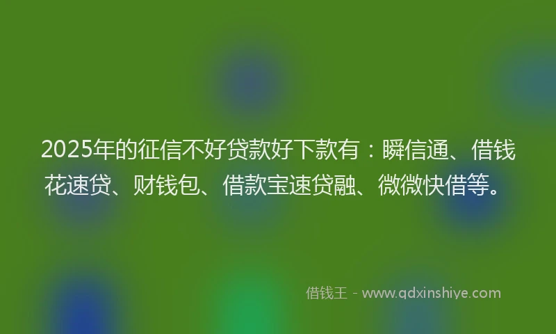 2025年的征信不好贷款好下款有：瞬信通、借钱花速贷、财钱包、借款宝速贷融、微微快借等。