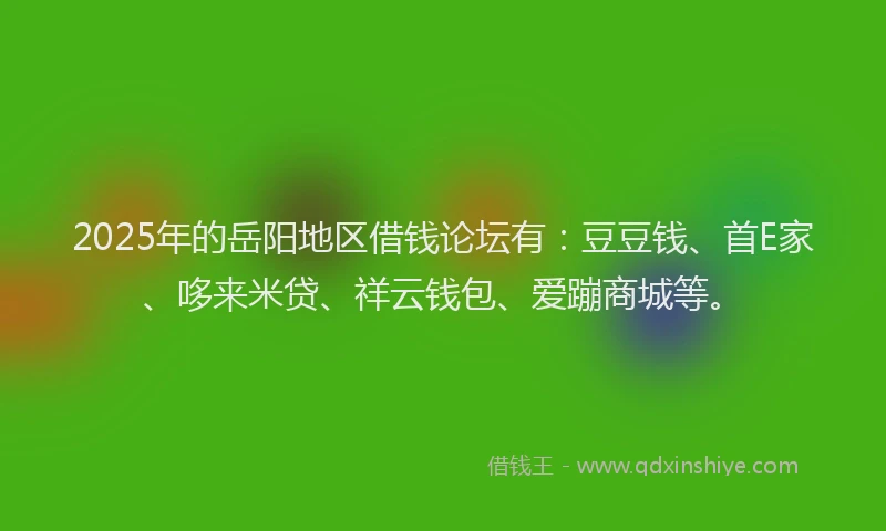 2025年的岳阳地区借钱论坛有：豆豆钱、首E家、哆来米贷、祥云钱包、爱蹦商城等。