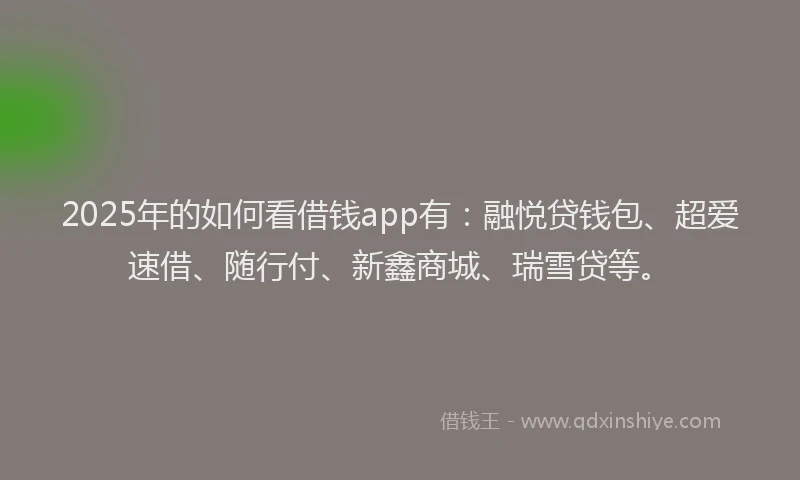 2025年的如何看借钱app有：融悦贷钱包、超爱速借、随行付、新鑫商城、瑞雪贷等。