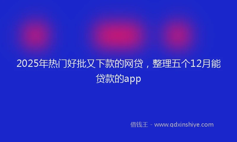 2025年热门好批又下款的网贷，整理五个12月能贷款的app