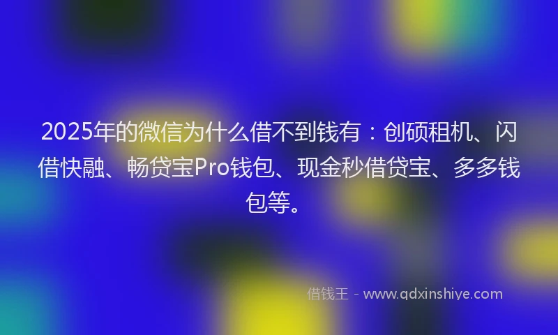 2025年的微信为什么借不到钱有：创硕租机、闪借快融、畅贷宝Pro钱包、现金秒借贷宝、多多钱包等。