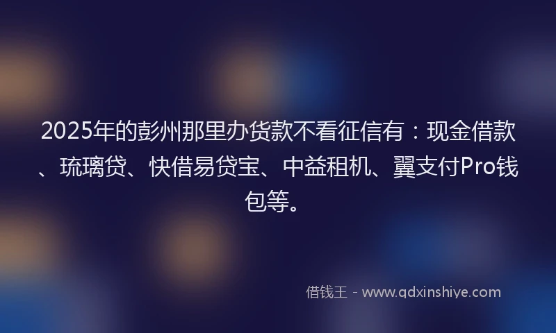 2025年的彭州那里办货款不看征信有：现金借款、琉璃贷、快借易贷宝、中益租机、翼支付Pro钱包等。