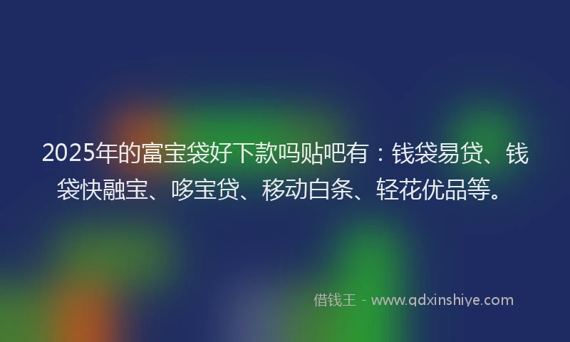 2025年的富宝袋好下款吗贴吧有：钱袋易贷、钱袋快融宝、哆宝贷、移动白条、轻花优品等。