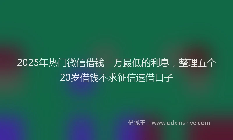 2025年热门微信借钱一万最低的利息，整理五个20岁借钱不求征信速借口子