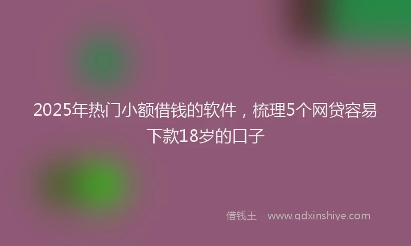 2025年热门小额借钱的软件，梳理5个网贷容易下款18岁的口子