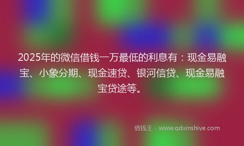 2025年的微信借钱一万最低的利息有：现金易融宝、小象分期、现金速贷、银河信贷、现金易融宝贷途等。