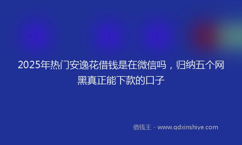 2025年热门安逸花借钱是在微信吗，归纳五个网黑真正能下款的口子