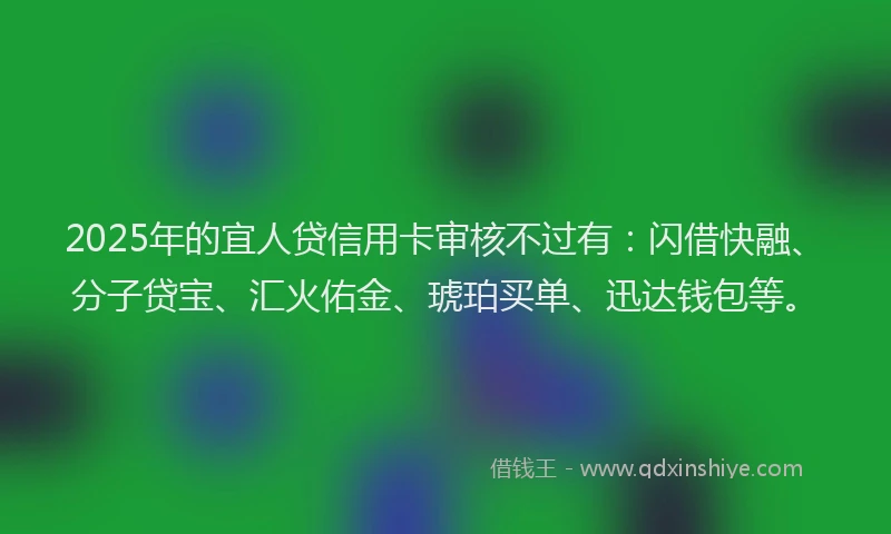 2025年的宜人贷信用卡审核不过有：闪借快融、分子贷宝、汇火佑金、琥珀买单、迅达钱包等。
