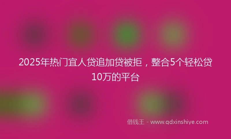 2025年热门宜人贷追加贷被拒，整合5个轻松贷10万的平台
