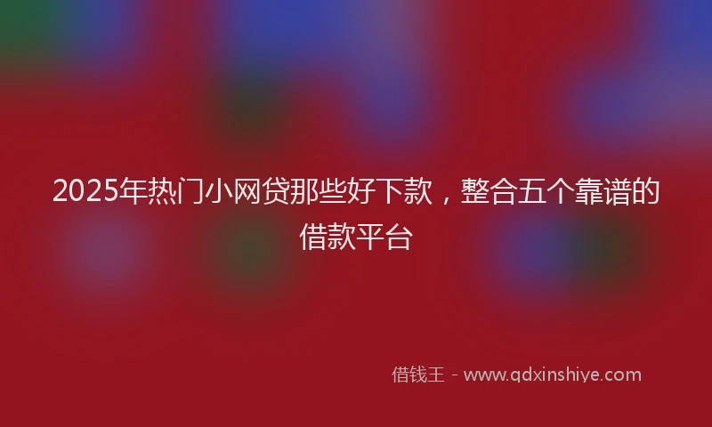 2025年热门小网贷那些好下款，整合五个靠谱的借款平台