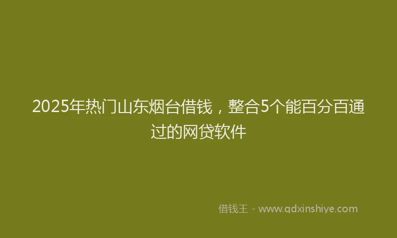 2025年热门山东烟台借钱，整合5个能百分百通过的网贷软件