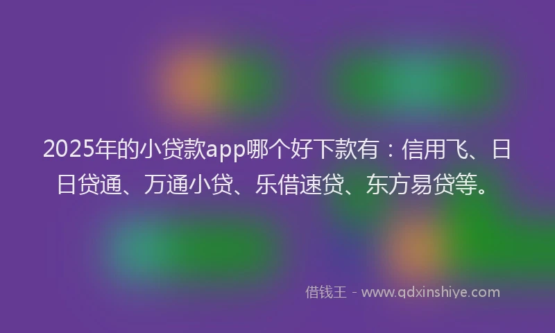 2025年的小贷款app哪个好下款有：信用飞、日日贷通、万通小贷、乐借速贷、东方易贷等。
