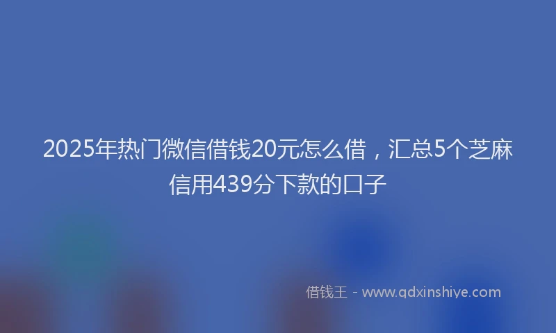2025年热门微信借钱20元怎么借，汇总5个芝麻信用439分下款的口子