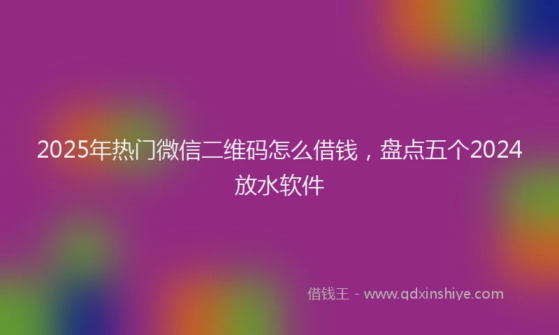 2025年热门微信二维码怎么借钱，盘点五个2024放水软件