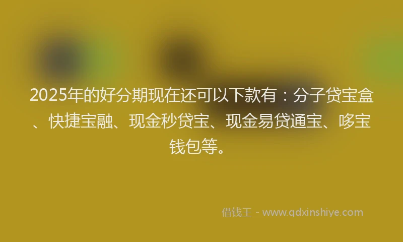 2025年的好分期现在还可以下款有：分子贷宝盒、快捷宝融、现金秒贷宝、现金易贷通宝、哆宝钱包等。