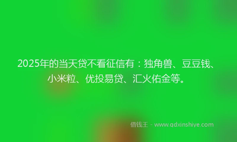 2025年的当天贷不看征信有：独角兽、豆豆钱、小米粒、优投易贷、汇火佑金等。