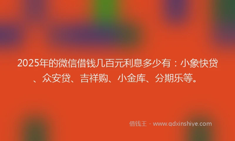 2025年的微信借钱几百元利息多少有：小象快贷、众安贷、吉祥购、小金库、分期乐等。