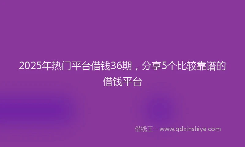2025年热门平台借钱36期，分享5个比较靠谱的借钱平台