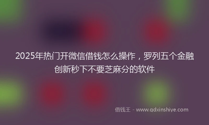 2025年热门开微信借钱怎么操作，罗列五个金融创新秒下不要芝麻分的软件